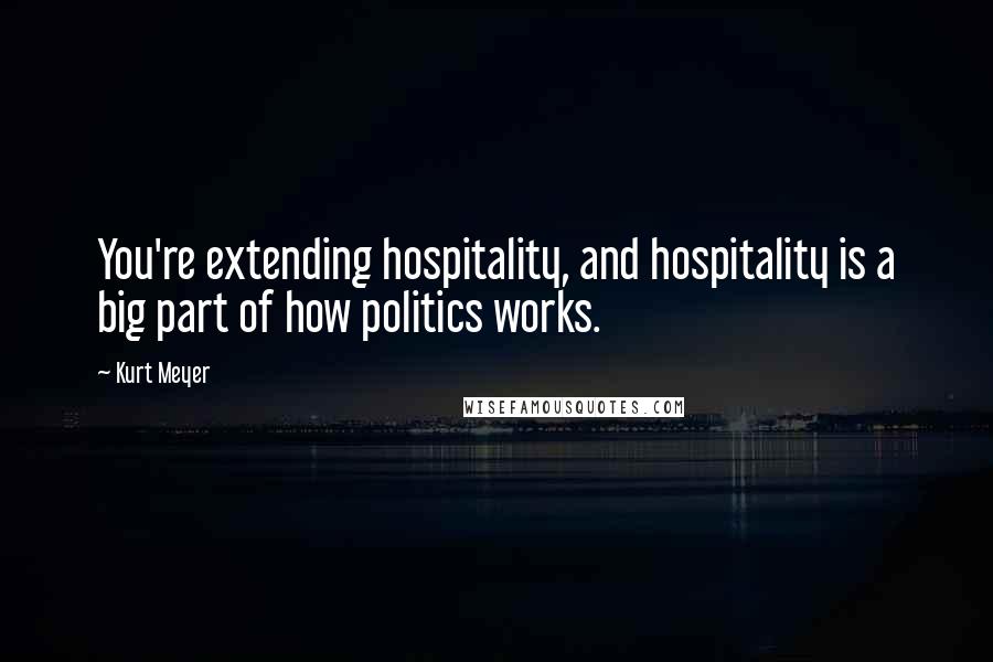 Kurt Meyer quotes: You're extending hospitality, and hospitality is a big part of how politics works.