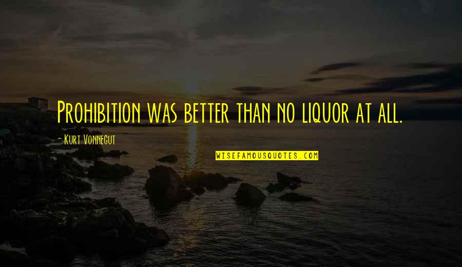 Kurt Quotes By Kurt Vonnegut: Prohibition was better than no liquor at all.