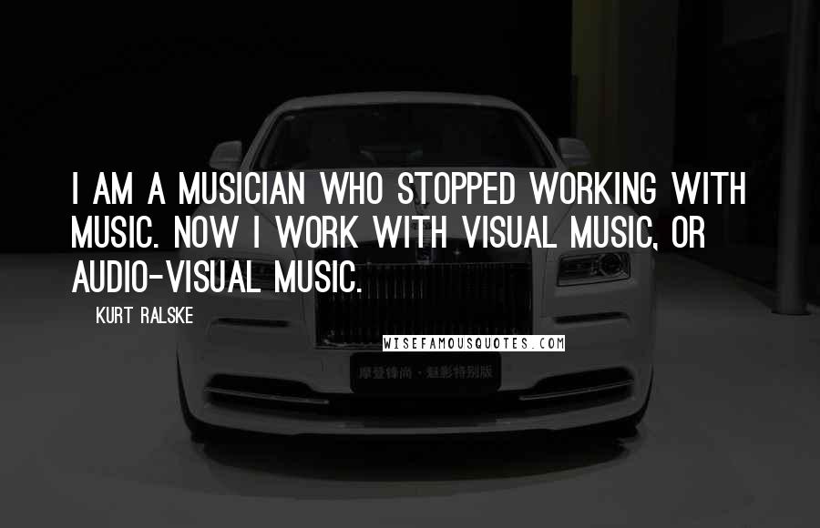 Kurt Ralske quotes: I am a musician who stopped working with music. Now I work with visual music, or audio-visual music.
