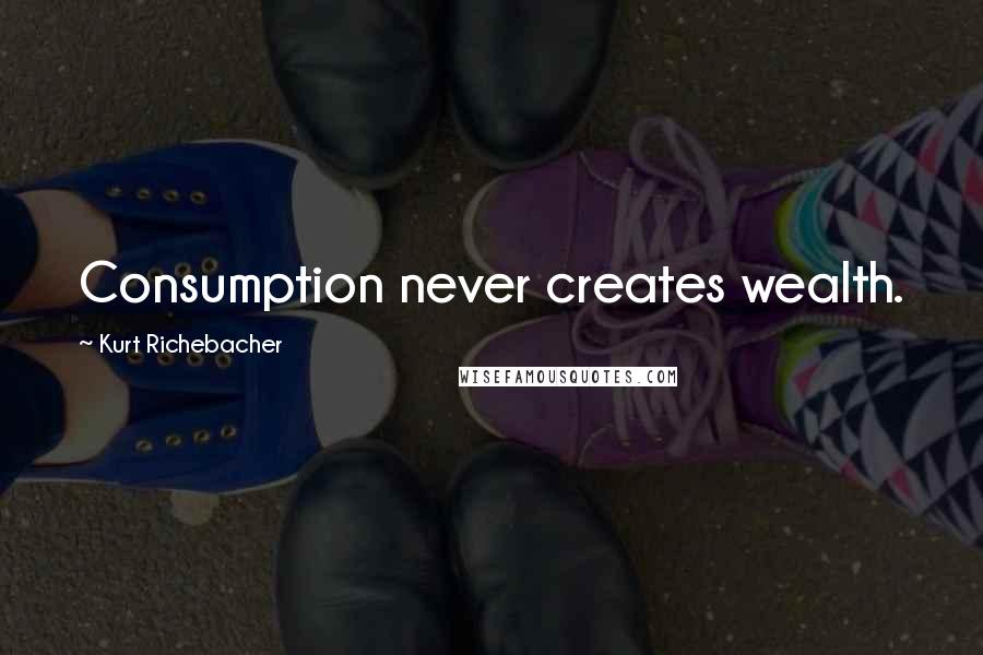 Kurt Richebacher quotes: Consumption never creates wealth.