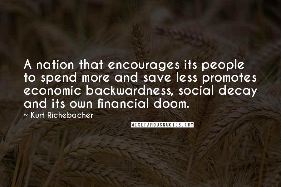 Kurt Richebacher quotes: A nation that encourages its people to spend more and save less promotes economic backwardness, social decay and its own financial doom.