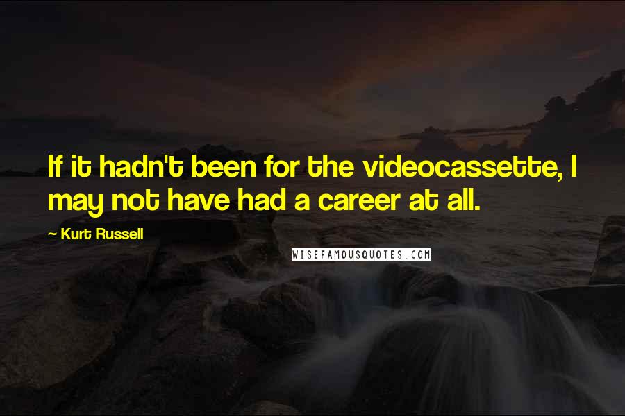 Kurt Russell quotes: If it hadn't been for the videocassette, I may not have had a career at all.