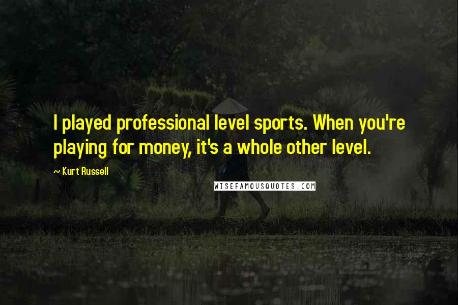 Kurt Russell quotes: I played professional level sports. When you're playing for money, it's a whole other level.