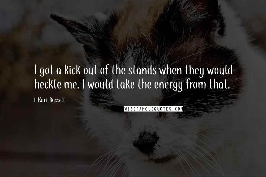 Kurt Russell quotes: I got a kick out of the stands when they would heckle me. I would take the energy from that.