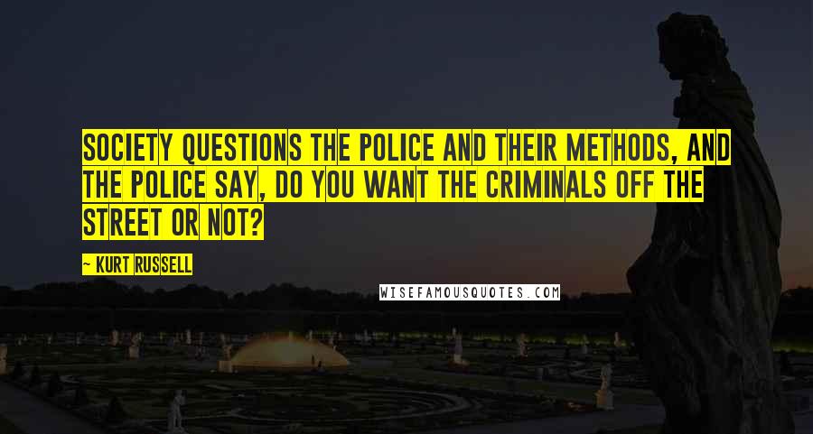 Kurt Russell quotes: Society questions the police and their methods, and the police say, Do you want the criminals off the street or not?