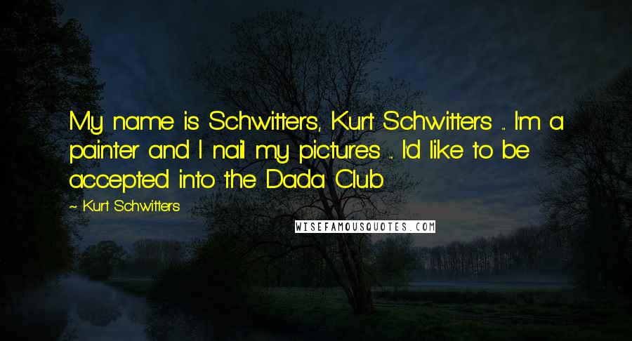 Kurt Schwitters quotes: My name is Schwitters, Kurt Schwitters ... I'm a painter and I nail my pictures ... I'd like to be accepted into the Dada Club