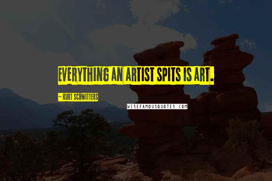 Kurt Schwitters quotes: Everything an artist spits is art.