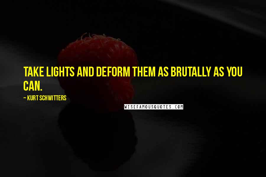 Kurt Schwitters quotes: Take lights and deform them as brutally as you can.