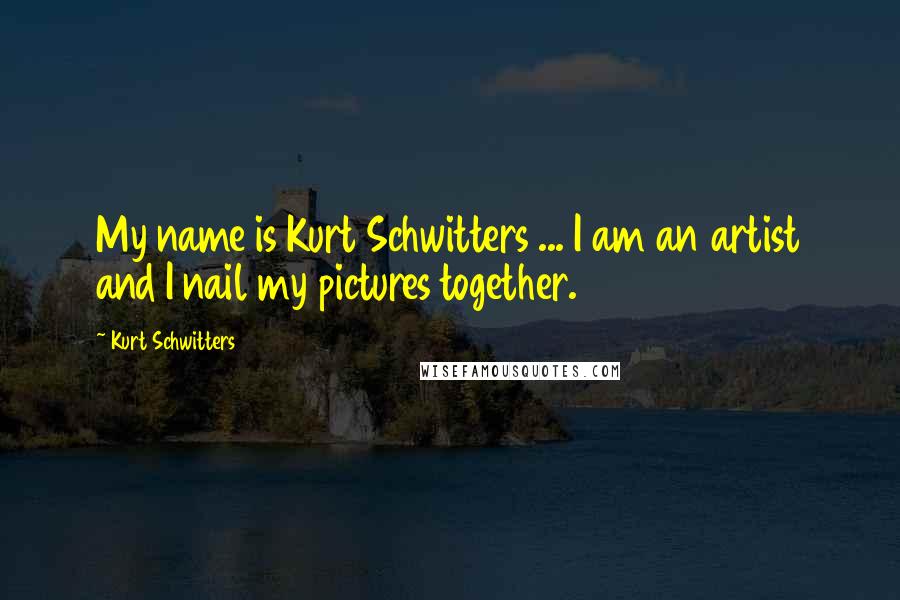Kurt Schwitters quotes: My name is Kurt Schwitters ... I am an artist and I nail my pictures together.