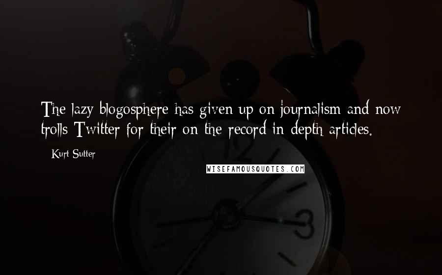 Kurt Sutter quotes: The lazy blogosphere has given up on journalism and now trolls Twitter for their on-the-record in-depth articles.