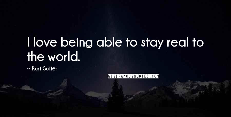 Kurt Sutter quotes: I love being able to stay real to the world.