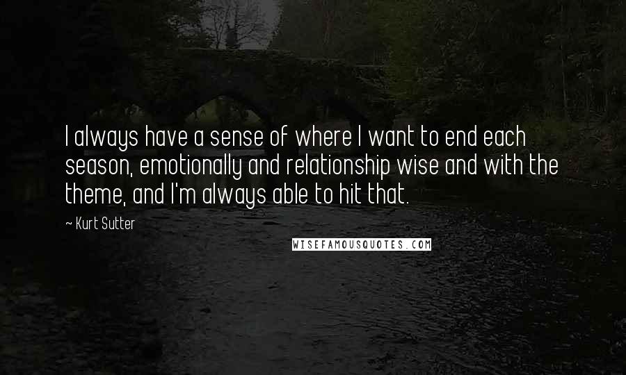 Kurt Sutter quotes: I always have a sense of where I want to end each season, emotionally and relationship wise and with the theme, and I'm always able to hit that.