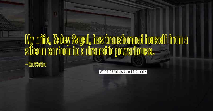 Kurt Sutter quotes: My wife, Katey Sagal, has transformed herself from a sitcom cartoon to a dramatic powerhouse.