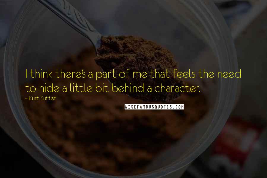 Kurt Sutter quotes: I think there's a part of me that feels the need to hide a little bit behind a character.