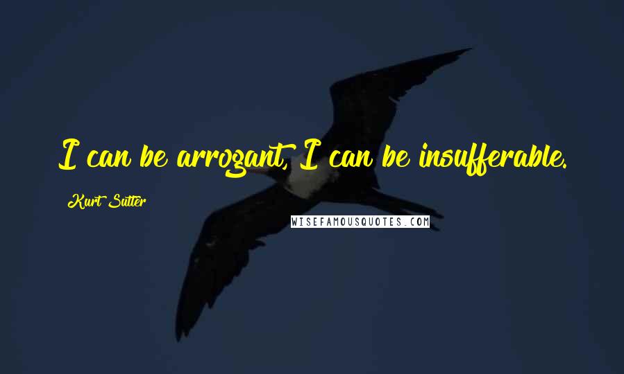 Kurt Sutter quotes: I can be arrogant, I can be insufferable.