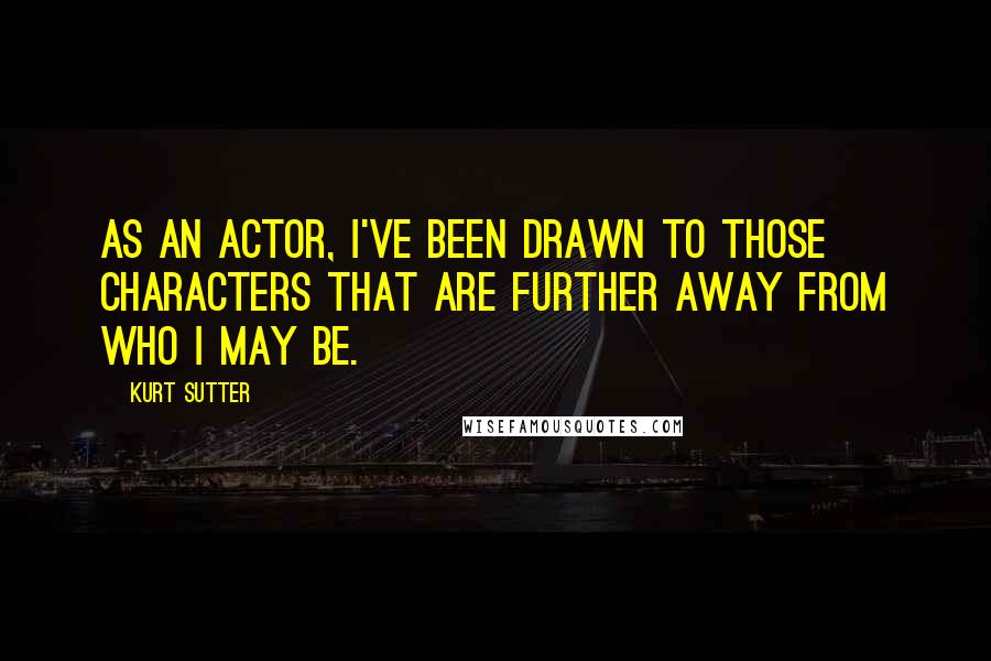 Kurt Sutter quotes: As an actor, I've been drawn to those characters that are further away from who I may be.