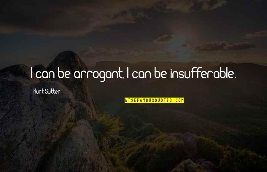 Kurt Sutter Quotes By Kurt Sutter: I can be arrogant, I can be insufferable.