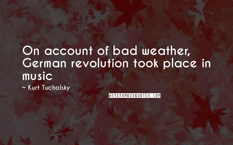 Kurt Tucholsky quotes: On account of bad weather, German revolution took place in music