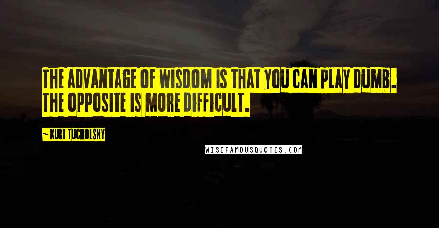 Kurt Tucholsky quotes: The advantage of wisdom is that you can play dumb. The opposite is more difficult.