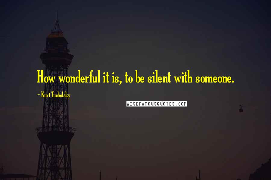 Kurt Tucholsky quotes: How wonderful it is, to be silent with someone.