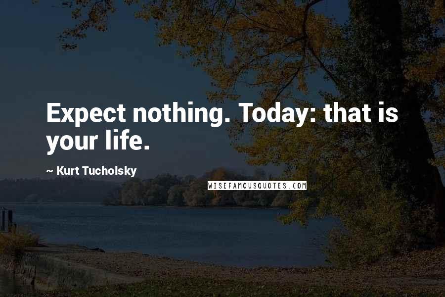 Kurt Tucholsky quotes: Expect nothing. Today: that is your life.