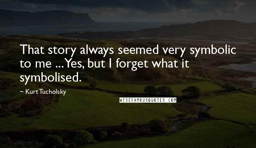 Kurt Tucholsky quotes: That story always seemed very symbolic to me ... Yes, but I forget what it symbolised.