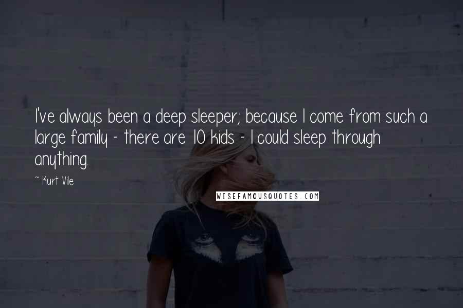 Kurt Vile quotes: I've always been a deep sleeper; because I come from such a large family - there are 10 kids - I could sleep through anything.