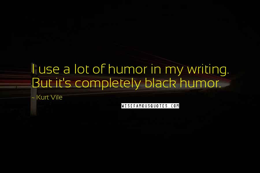 Kurt Vile quotes: I use a lot of humor in my writing. But it's completely black humor.