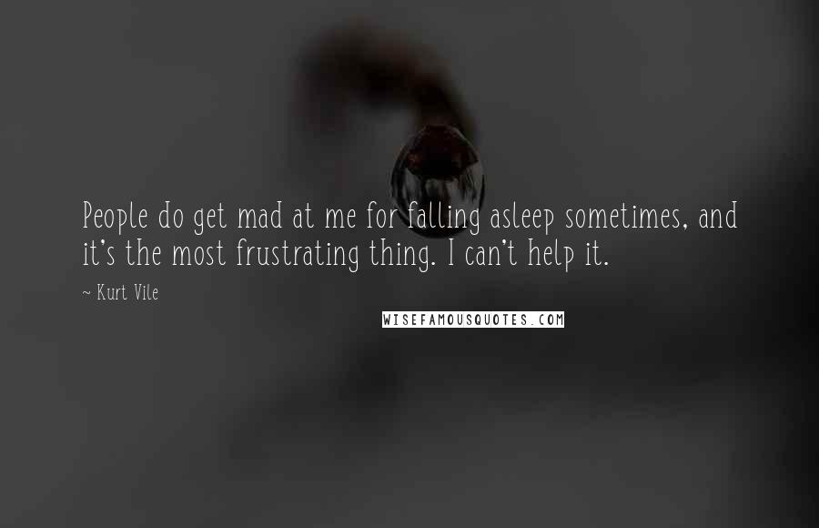 Kurt Vile quotes: People do get mad at me for falling asleep sometimes, and it's the most frustrating thing. I can't help it.