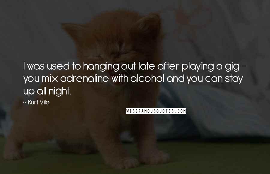 Kurt Vile quotes: I was used to hanging out late after playing a gig - you mix adrenaline with alcohol and you can stay up all night. Kurt Vile quotes: I was used to hanging out late after playing a gig - you mix adrenaline with alcohol and you can stay up all night.