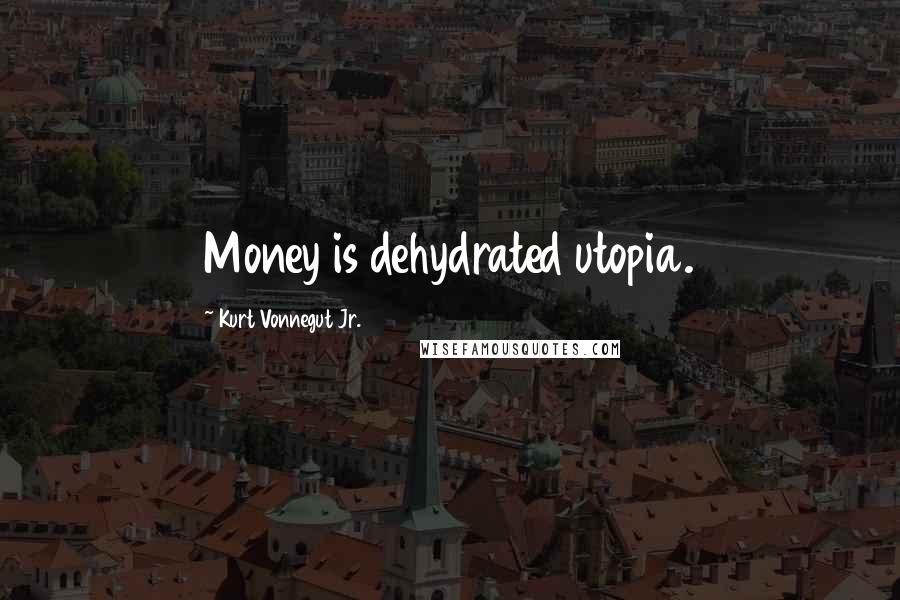 Kurt Vonnegut Jr. quotes: Money is dehydrated utopia.
