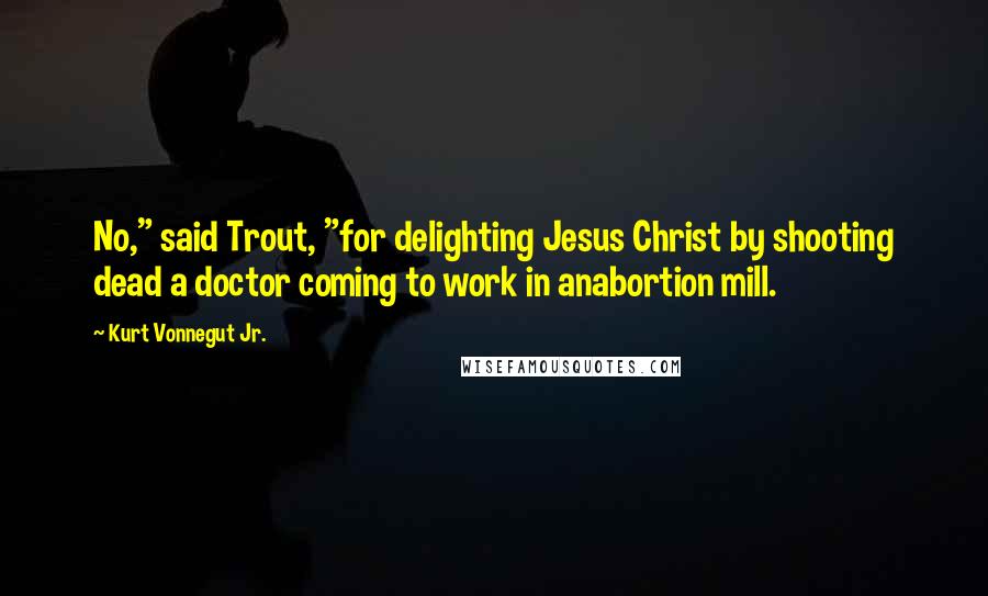 Kurt Vonnegut Jr. quotes: No," said Trout, "for delighting Jesus Christ by shooting dead a doctor coming to work in anabortion mill.