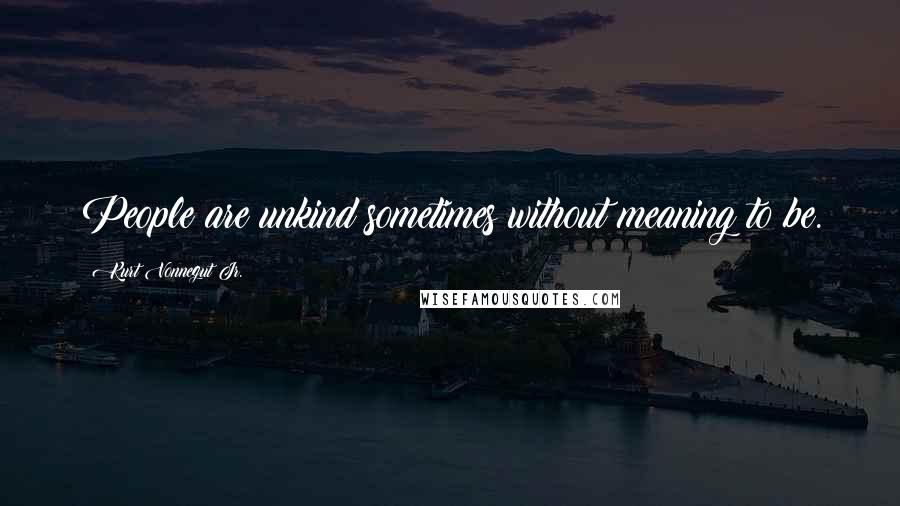 Kurt Vonnegut Jr. quotes: People are unkind sometimes without meaning to be.