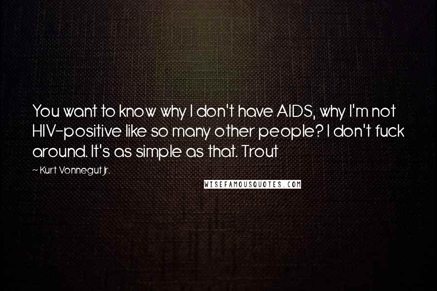 Kurt Vonnegut Jr. quotes: You want to know why I don't have AIDS, why I'm not HIV-positive like so many other people? I don't fuck around. It's as simple as that. Trout