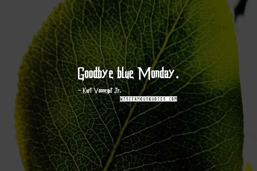 Kurt Vonnegut Jr. quotes: Goodbye blue Monday.