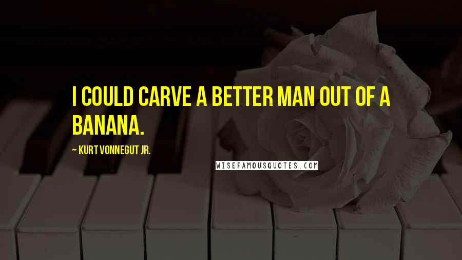 Kurt Vonnegut Jr. quotes: I could carve a better man out of a banana.