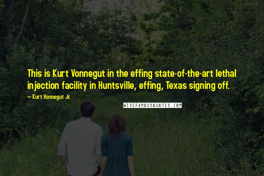 Kurt Vonnegut Jr. quotes: This is Kurt Vonnegut in the effing state-of-the-art lethal injection facility in Huntsville, effing, Texas signing off.
