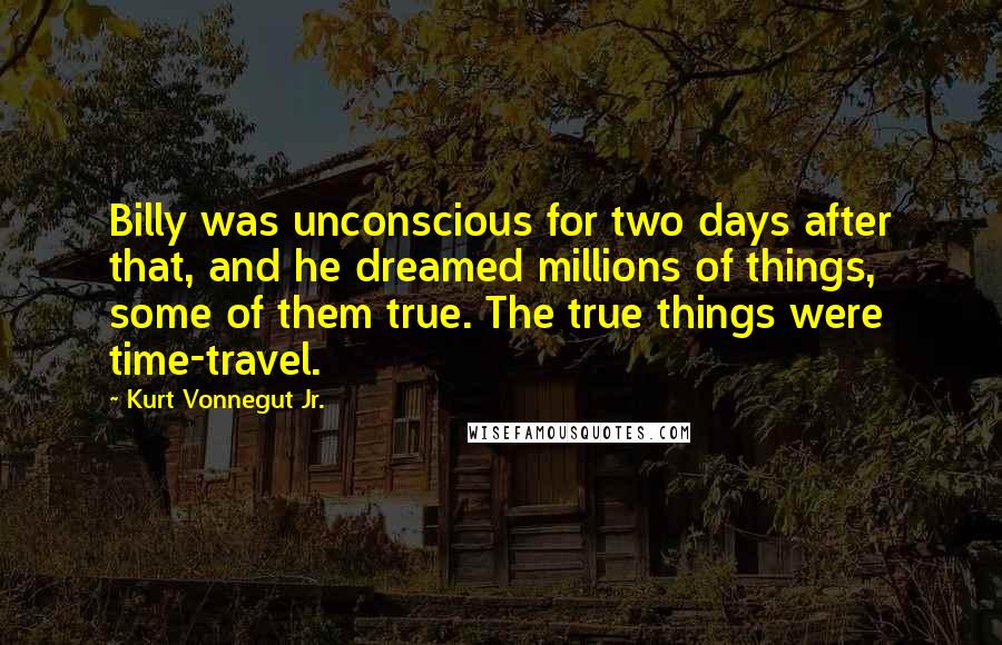 Kurt Vonnegut Jr. quotes: Billy was unconscious for two days after that, and he dreamed millions of things, some of them true. The true things were time-travel.