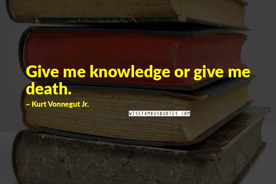 Kurt Vonnegut Jr. quotes: Give me knowledge or give me death.