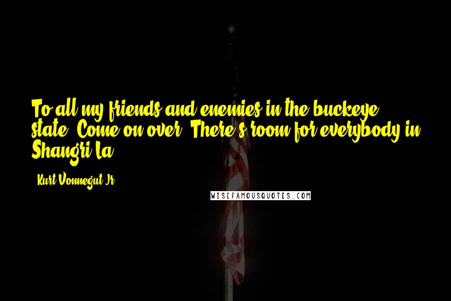 Kurt Vonnegut Jr. quotes: To all my friends and enemies in the buckeye state. Come on over. There's room for everybody in Shangri-La.