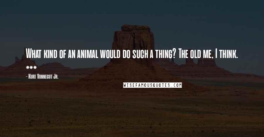 Kurt Vonnegut Jr. quotes: What kind of an animal would do such a thing? The old me, I think. ***