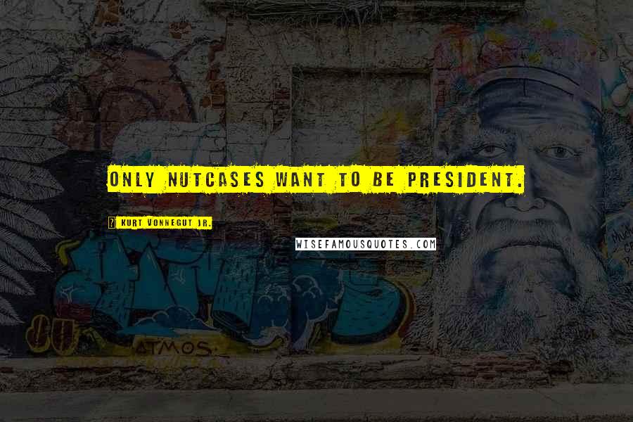 Kurt Vonnegut Jr. quotes: only nutcases want to be president.