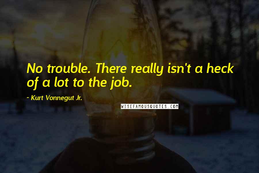 Kurt Vonnegut Jr. quotes: No trouble. There really isn't a heck of a lot to the job.