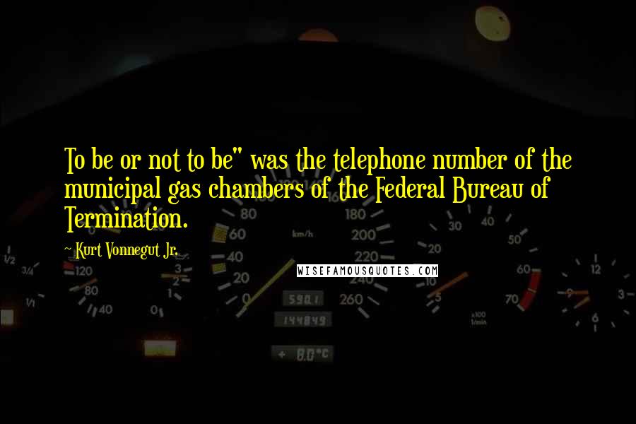 Kurt Vonnegut Jr. quotes: To be or not to be" was the telephone number of the municipal gas chambers of the Federal Bureau of Termination.