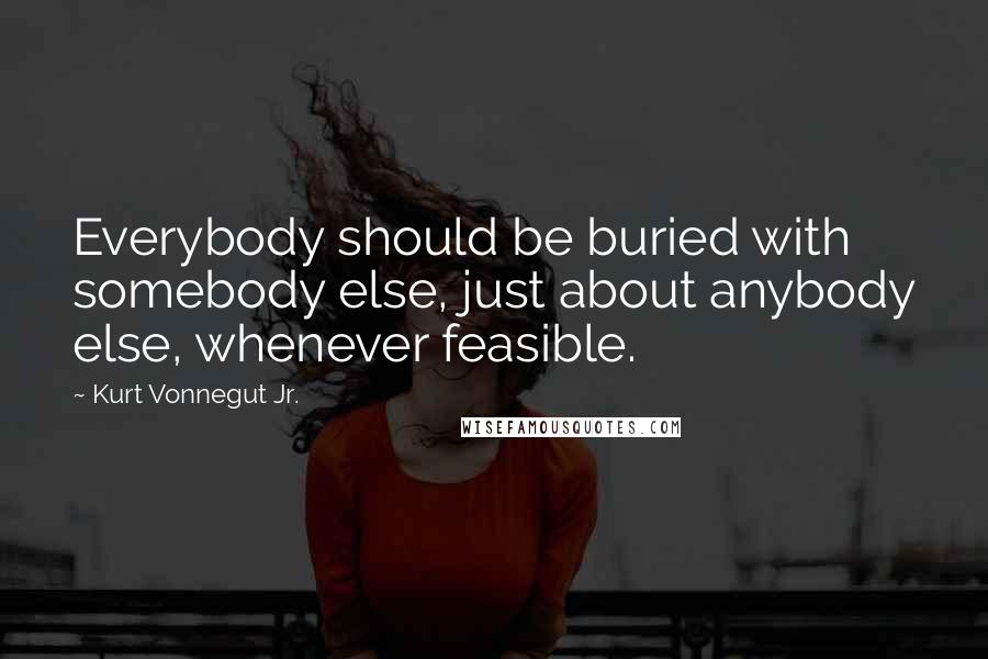 Kurt Vonnegut Jr. quotes: Everybody should be buried with somebody else, just about anybody else, whenever feasible.