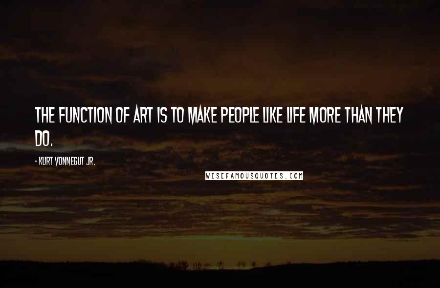 Kurt Vonnegut Jr. quotes: The function of art is to make people like life more than they do.