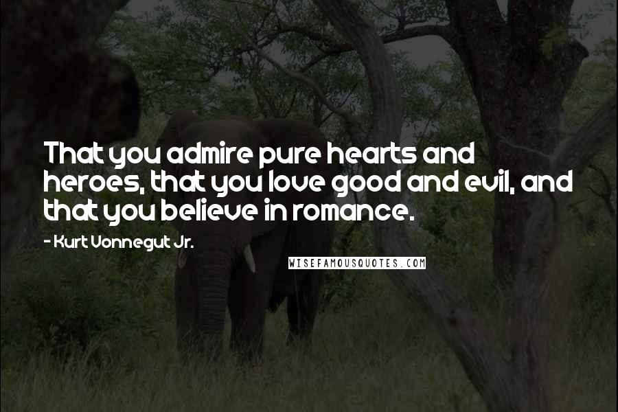 Kurt Vonnegut Jr. quotes: That you admire pure hearts and heroes, that you love good and evil, and that you believe in romance.