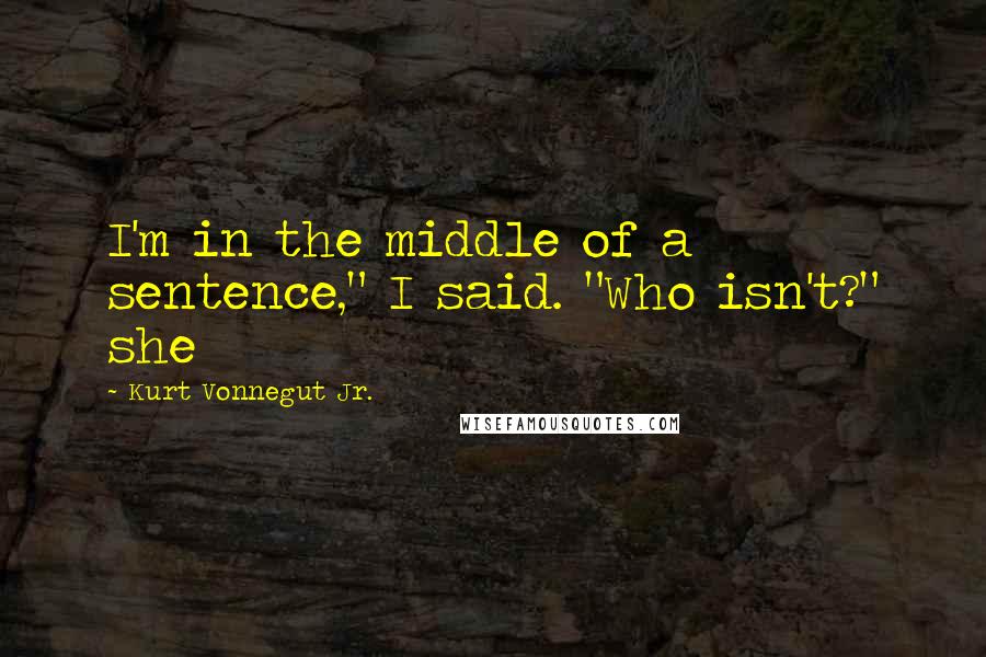 Kurt Vonnegut Jr. quotes: I'm in the middle of a sentence," I said. "Who isn't?" she