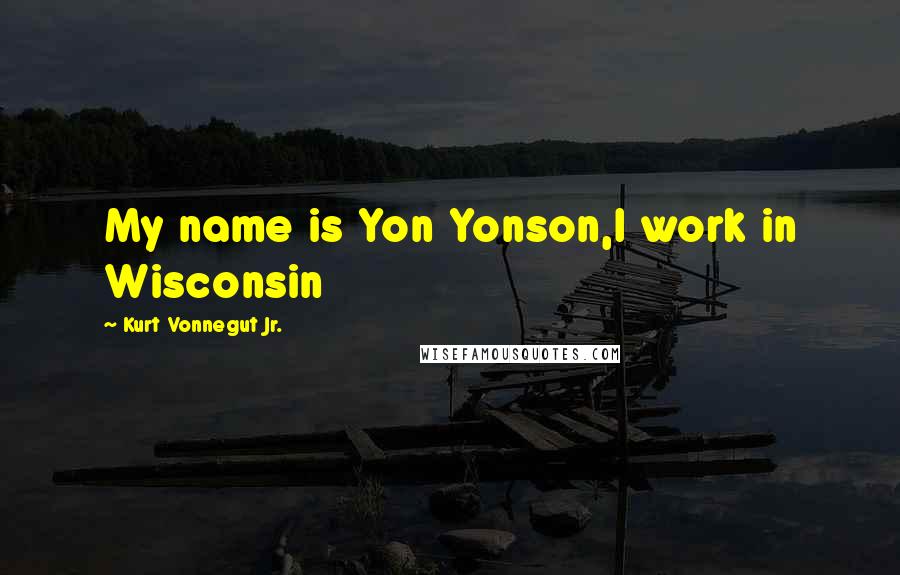 Kurt Vonnegut Jr. quotes: My name is Yon Yonson,I work in Wisconsin