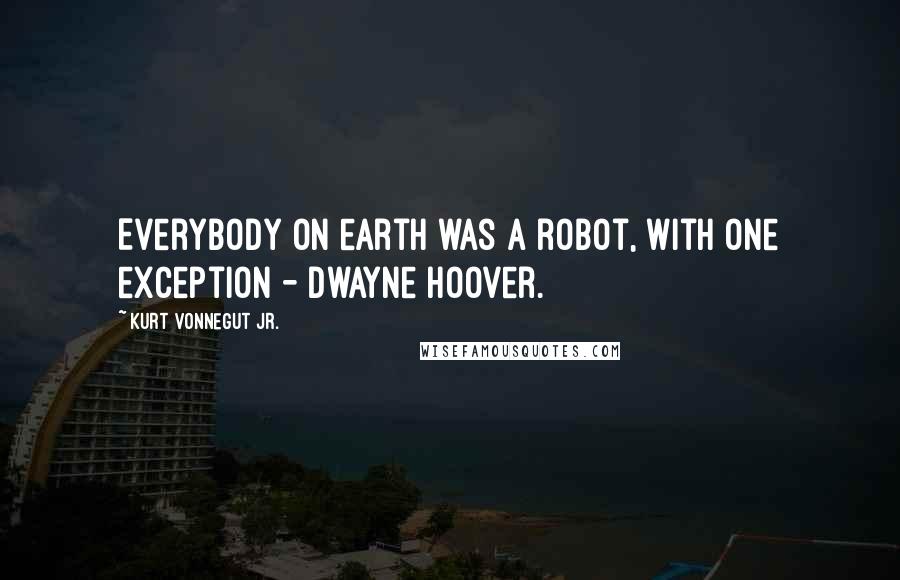 Kurt Vonnegut Jr. quotes: Everybody on earth was a robot, with one exception - Dwayne Hoover.